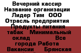 Вечерний кассир › Название организации ­ Лидер Тим, ООО › Отрасль предприятия ­ Продукты питания, табак › Минимальный оклад ­ 10 000 - Все города Работа » Вакансии   . Брянская обл.,Сельцо г.